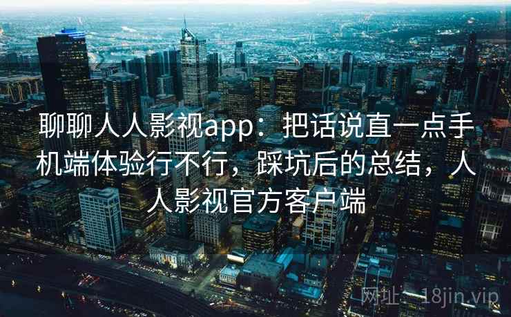 聊聊人人影视app:把话说直一点手机端体验行不行,踩坑后的总结,人人影视官方客户端 聊聊人人影视app:把话说直一点手机端体验行不行,踩坑后的总结,人人影视官方客户端