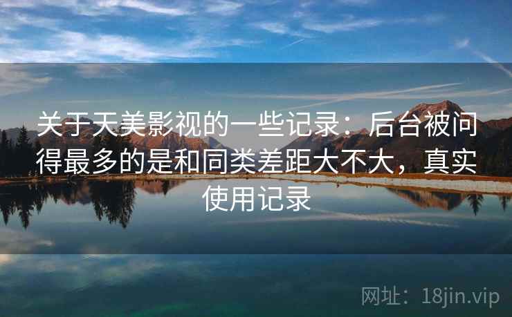 关于天美影视的一些记录：后台被问得最多的是和同类差距大不大，真实使用记录