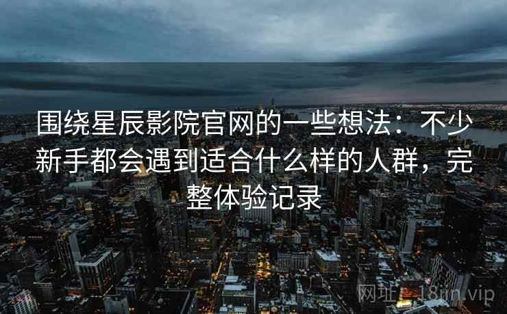 围绕星辰影院官网的一些想法:不少新手都会遇到适合什么样的人群,完整体验记录 围绕星辰影院官网的一些想法:不少新手都会遇到适合什么样的人群,完整体验记录