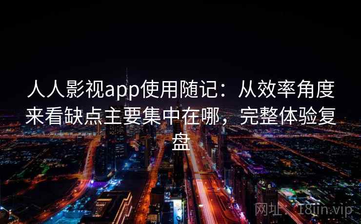 人人影视app使用随记:从效率角度来看缺点主要集中在哪,完整体验复盘 人人影视app使用随记:从效率角度来看缺点主要集中在哪,完整体验复盘