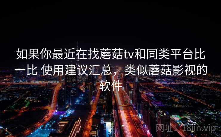如果你最近在找蘑菇tv和同类平台比一比 使用建议汇总，类似蘑菇影视的软件
