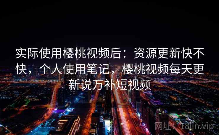 实际使用樱桃视频后:资源更新快不快,个人使用笔记,樱桃视频每天更新说万补短视频 实际使用樱桃视频后:资源更新快不快,个人使用笔记,樱桃视频每天更新说万补短视频