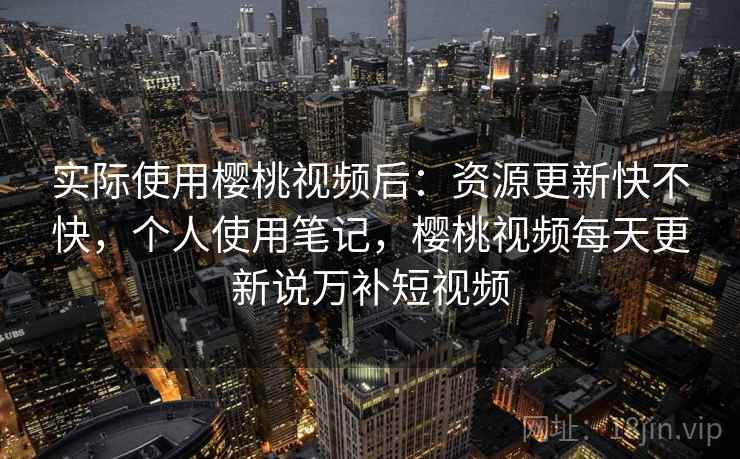 实际使用樱桃视频后:资源更新快不快,个人使用笔记,樱桃视频每天更新说万补短视频 实际使用樱桃视频后:资源更新快不快,个人使用笔记,樱桃视频每天更新说万补短视频