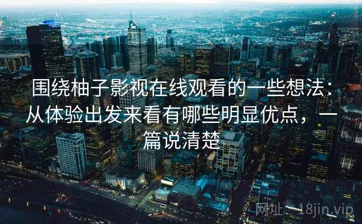 围绕柚子影视在线观看的一些想法：从体验出发来看有哪些明显优点，一篇说清楚