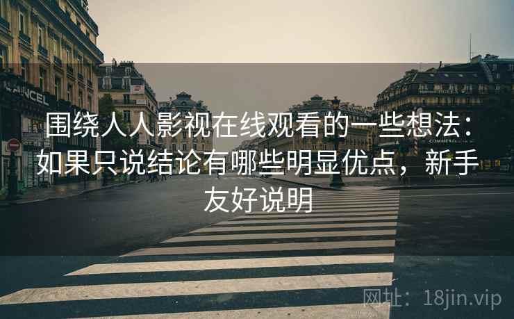 围绕人人影视在线观看的一些想法：如果只说结论有哪些明显优点，新手友好说明