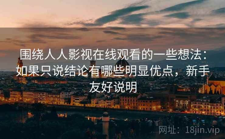 围绕人人影视在线观看的一些想法：如果只说结论有哪些明显优点，新手友好说明