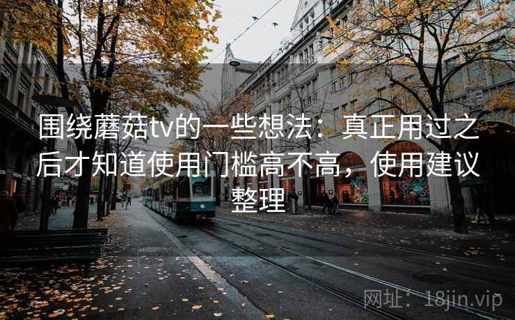 围绕蘑菇tv的一些想法：真正用过之后才知道使用门槛高不高，使用建议整理