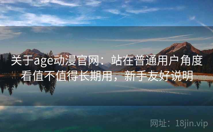 关于age动漫官网：站在普通用户角度看值不值得长期用，新手友好说明