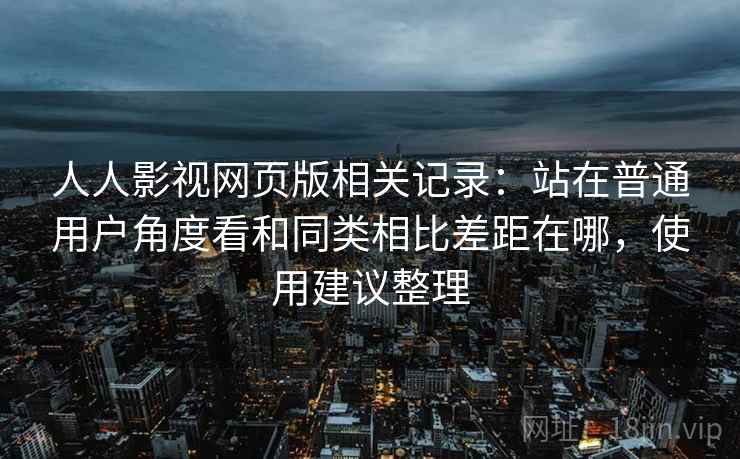 人人影视网页版相关记录：站在普通用户角度看和同类相比差距在哪，使用建议整理
