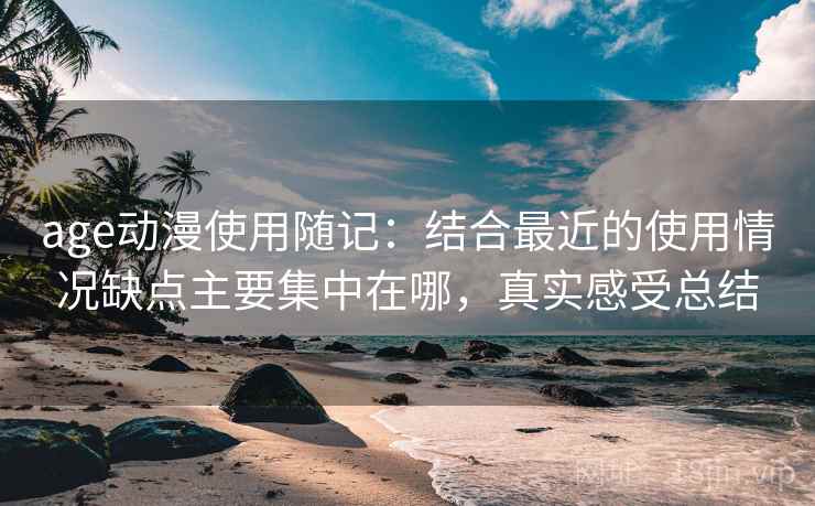 age动漫使用随记：结合最近的使用情况缺点主要集中在哪，真实感受总结