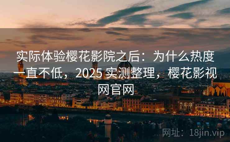 实际体验樱花影院之后：为什么热度一直不低，2025 实测整理，樱花影视网官网