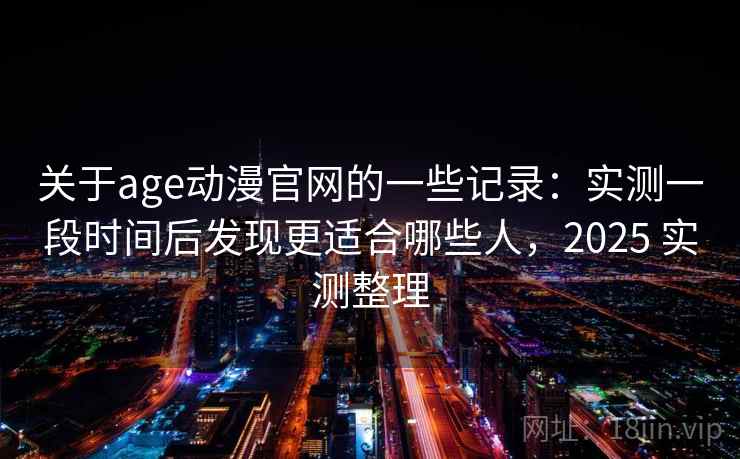 关于age动漫官网的一些记录:实测一段时间后发现更适合哪些人,2025 实测整理 关于age动漫官网的一些记录:实测一段时间后发现更适合哪些人,2025 实测整理