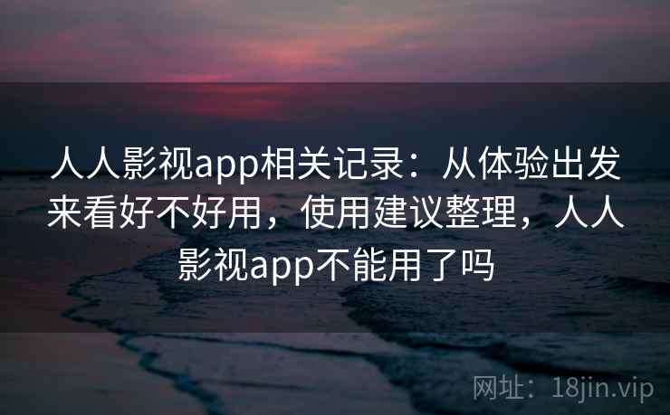 人人影视app相关记录:从体验出发来看好不好用,使用建议整理,人人影视app不能用了吗 人人影视app相关记录:从体验出发来看好不好用,使用建议整理,人人影视app不能用了吗