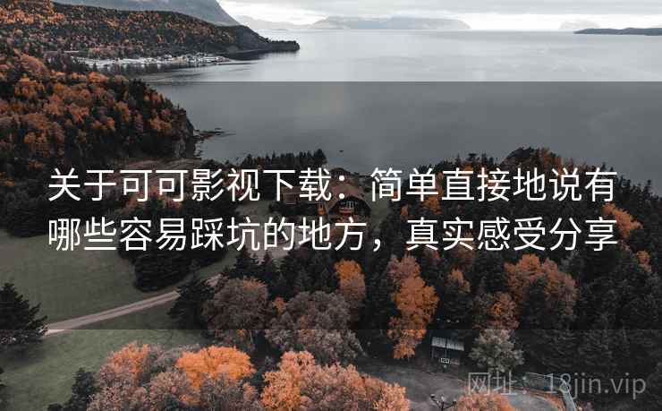 关于可可影视下载:简单直接地说有哪些容易踩坑的地方,真实感受分享 关于可可影视下载:简单直接地说有哪些容易踩坑的地方,真实感受分享