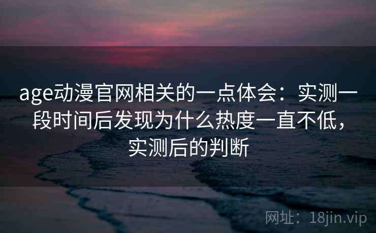 age动漫官网相关的一点体会:实测一段时间后发现为什么热度一直不低,实测后的判断 age动漫官网相关的一点体会:实测一段时间后发现为什么热度一直不低,实测后的判断