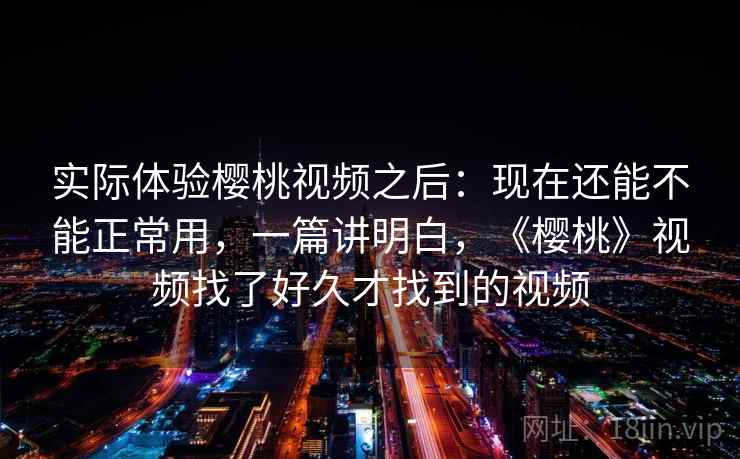 实际体验樱桃视频之后:现在还能不能正常用,一篇讲明白,《樱桃》视频找了好久才找到的视频 实际体验樱桃视频之后:现在还能不能正常用,一篇讲明白,《樱桃》视频找了好久才找到的视频