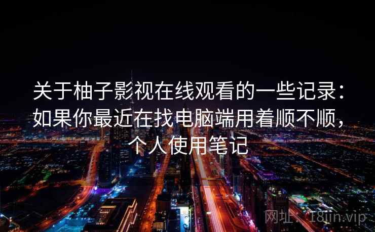 关于柚子影视在线观看的一些记录：如果你最近在找电脑端用着顺不顺，个人使用笔记