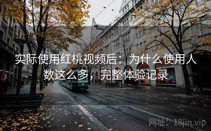 实际使用红桃视频后:为什么使用人数这么多,完整体验记录 实际使用红桃视频后:为什么使用人数这么多,完整体验记录