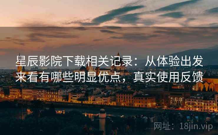 星辰影院下载相关记录:从体验出发来看有哪些明显优点,真实使用反馈 星辰影院下载相关记录:从体验出发来看有哪些明显优点,真实使用反馈
