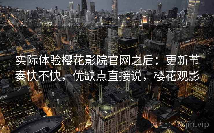 实际体验樱花影院官网之后：更新节奏快不快，优缺点直接说，樱花观影