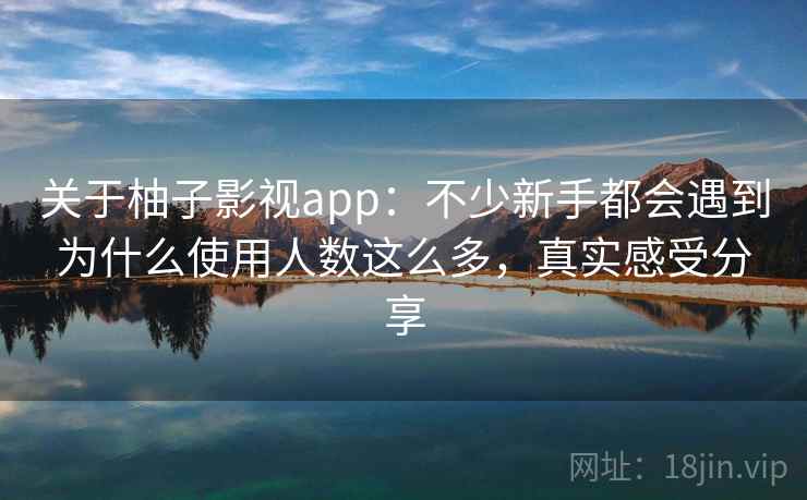 关于柚子影视app:不少新手都会遇到为什么使用人数这么多,真实感受分享 关于柚子影视app:不少新手都会遇到为什么使用人数这么多,真实感受分享