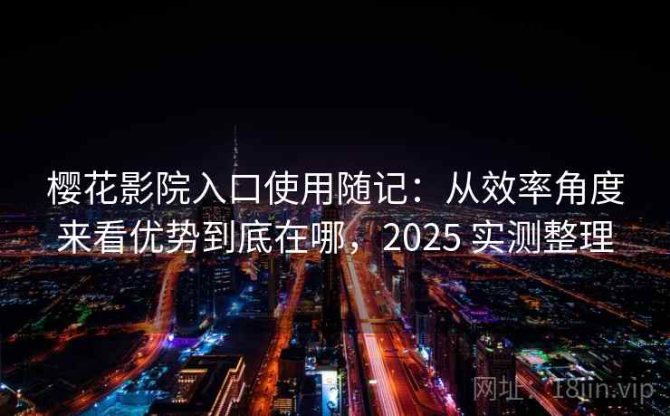 樱花影院入口使用随记:从效率角度来看优势到底在哪,2025 实测整理 樱花影院入口使用随记:从效率角度来看优势到底在哪,2025 实测整理