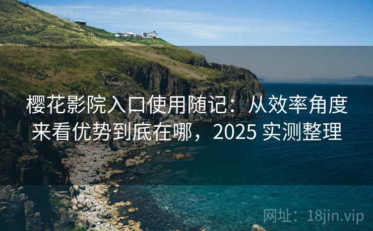 樱花影院入口使用随记:从效率角度来看优势到底在哪,2025 实测整理 樱花影院入口使用随记:从效率角度来看优势到底在哪,2025 实测整理
