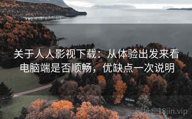 关于人人影视下载：从体验出发来看电脑端是否顺畅，优缺点一次说明