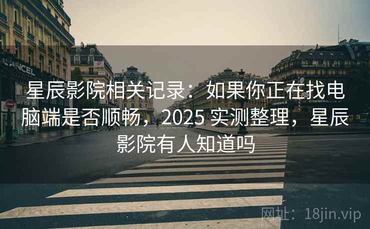 星辰影院相关记录：如果你正在找电脑端是否顺畅，2025 实测整理，星辰影院有人知道吗