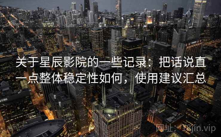 关于星辰影院的一些记录：把话说直一点整体稳定性如何，使用建议汇总