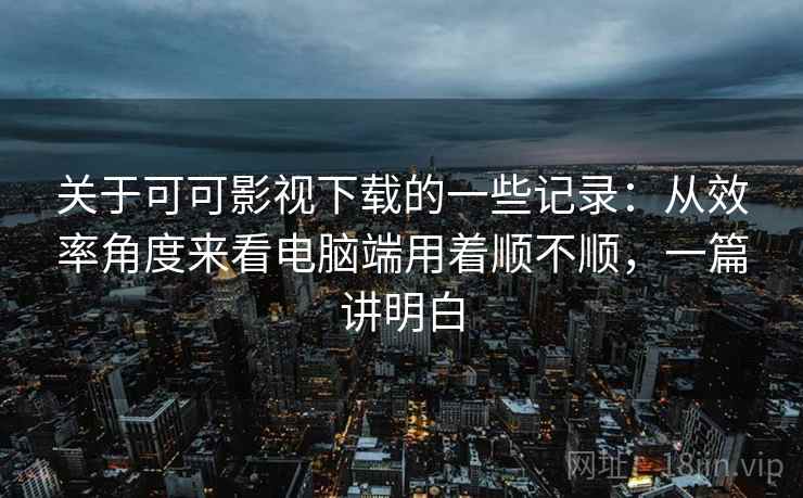 关于可可影视下载的一些记录:从效率角度来看电脑端用着顺不顺,一篇讲明白 关于可可影视下载的一些记录:从效率角度来看电脑端用着顺不顺,一篇讲明白