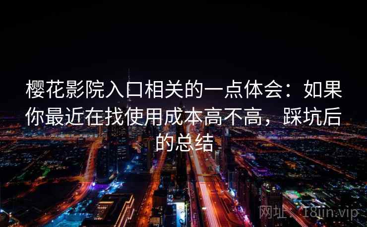 樱花影院入口相关的一点体会：如果你最近在找使用成本高不高，踩坑后的总结