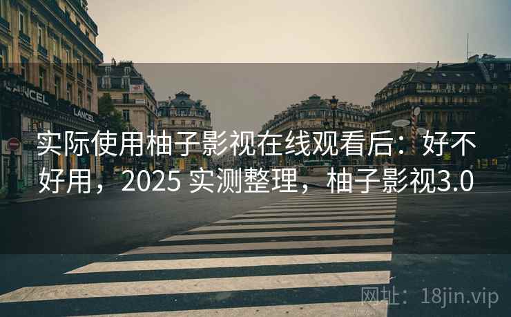 实际使用柚子影视在线观看后:好不好用,2025 实测整理,柚子影视3.0 实际使用柚子影视在线观看后:好不好用,2025 实测整理,柚子影视3.0