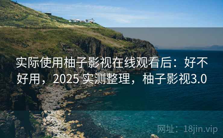 实际使用柚子影视在线观看后:好不好用,2025 实测整理,柚子影视3.0 实际使用柚子影视在线观看后:好不好用,2025 实测整理,柚子影视3.0
