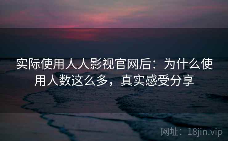 实际使用人人影视官网后:为什么使用人数这么多,真实感受分享 实际使用人人影视官网后:为什么使用人数这么多,真实感受分享