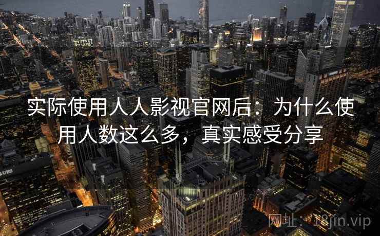 实际使用人人影视官网后:为什么使用人数这么多,真实感受分享 实际使用人人影视官网后:为什么使用人数这么多,真实感受分享