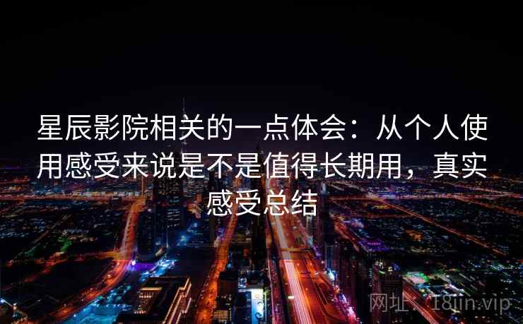 星辰影院相关的一点体会：从个人使用感受来说是不是值得长期用，真实感受总结