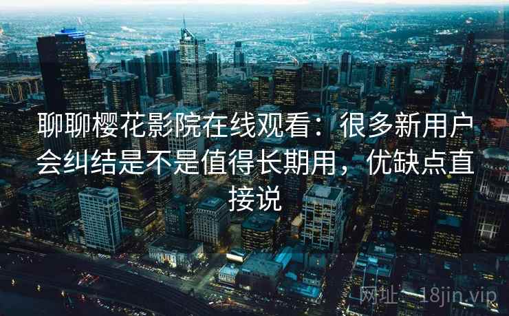 聊聊樱花影院在线观看：很多新用户会纠结是不是值得长期用，优缺点直接说