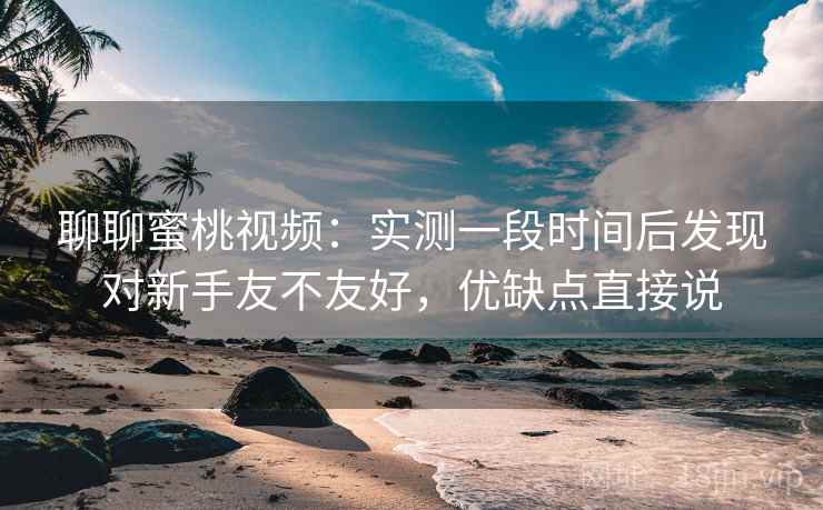 聊聊蜜桃视频：实测一段时间后发现对新手友不友好，优缺点直接说