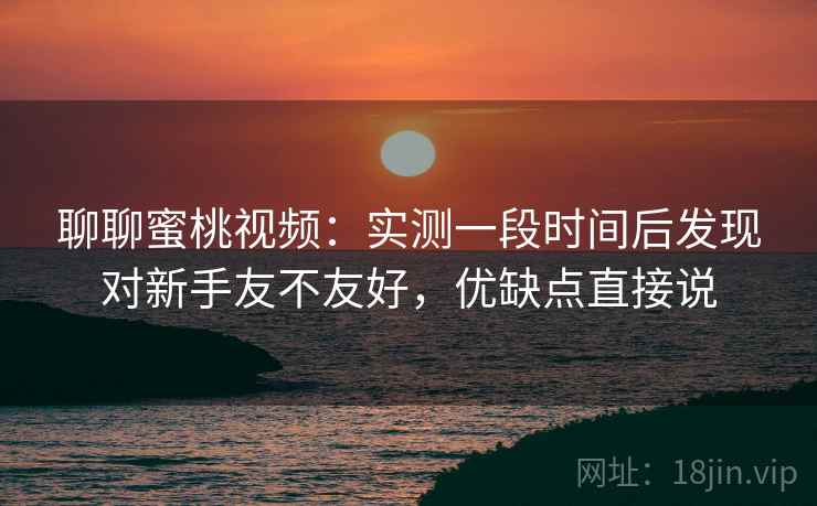 聊聊蜜桃视频：实测一段时间后发现对新手友不友好，优缺点直接说