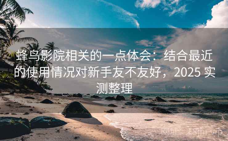 蜂鸟影院相关的一点体会:结合最近的使用情况对新手友不友好,2025 实测整理 蜂鸟影院相关的一点体会:结合最近的使用情况对新手友不友好,2025 实测整理