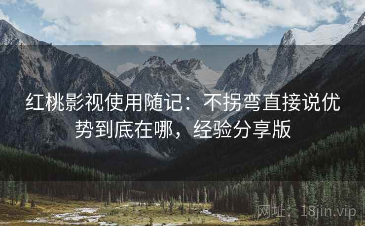 红桃影视使用随记:不拐弯直接说优势到底在哪,经验分享版 红桃影视使用随记:不拐弯直接说优势到底在哪,经验分享版