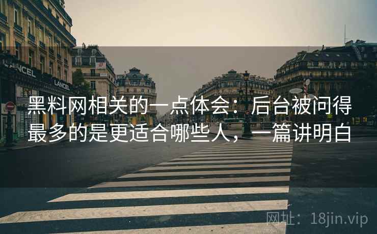 黑料网相关的一点体会：后台被问得最多的是更适合哪些人，一篇讲明白