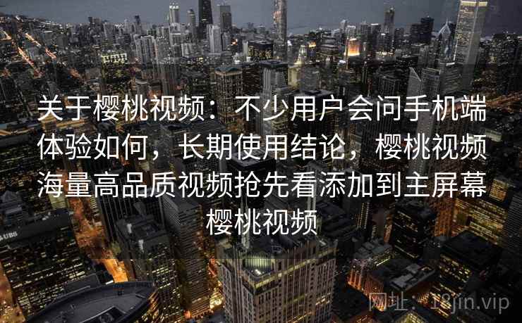 关于樱桃视频：不少用户会问手机端体验如何，长期使用结论，樱桃视频海量高品质视频抢先看添加到主屏幕樱桃视频