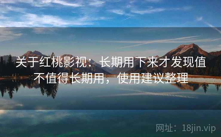 关于红桃影视：长期用下来才发现值不值得长期用，使用建议整理