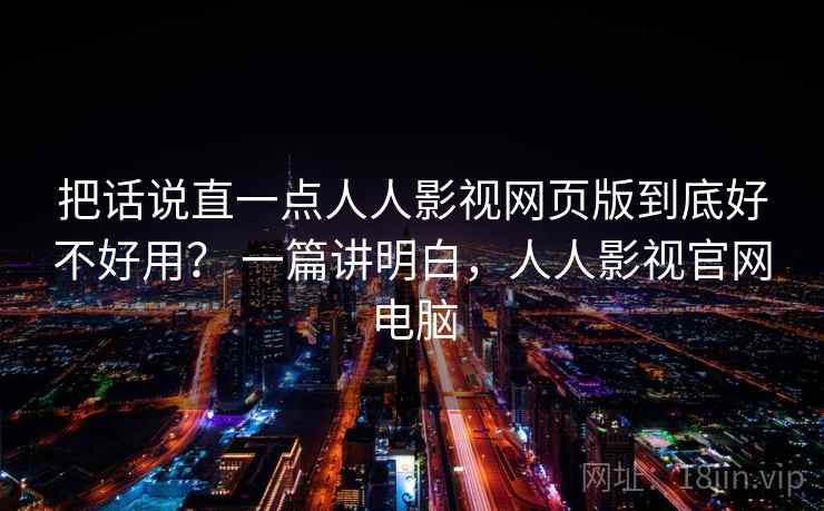 把话说直一点人人影视网页版到底好不好用？ 一篇讲明白，人人影视官网电脑