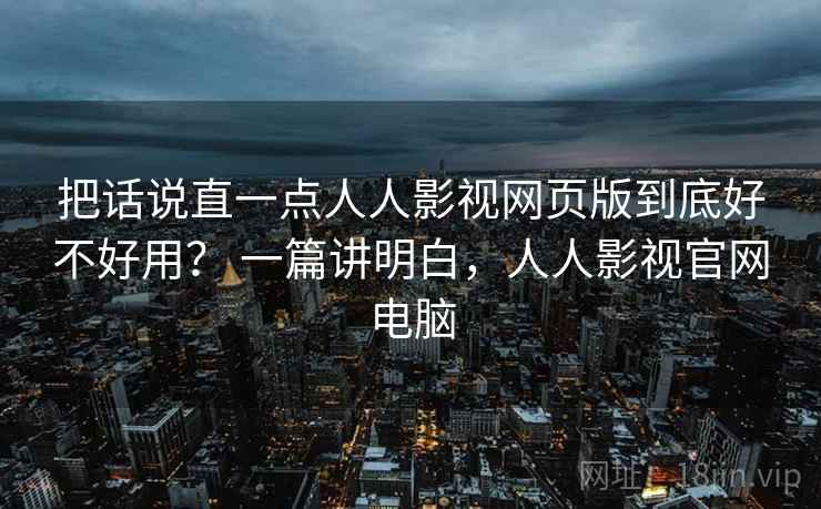 把话说直一点人人影视网页版到底好不好用？ 一篇讲明白，人人影视官网电脑