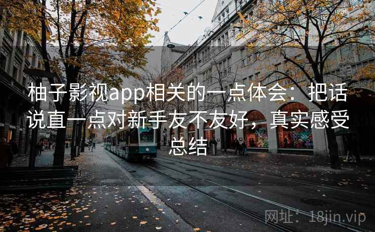 柚子影视app相关的一点体会：把话说直一点对新手友不友好，真实感受总结