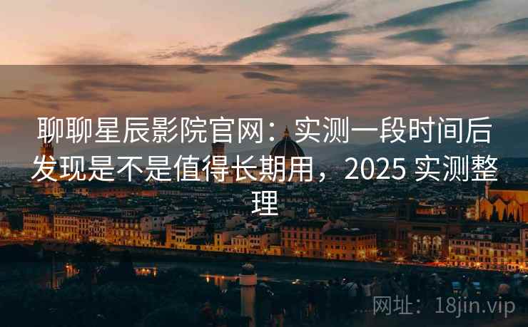 聊聊星辰影院官网:实测一段时间后发现是不是值得长期用,2025 实测整理 聊聊星辰影院官网:实测一段时间后发现是不是值得长期用,2025 实测整理