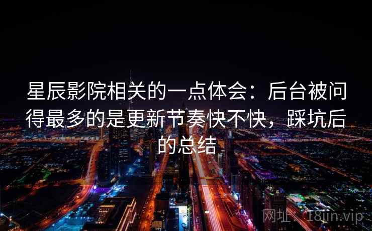 星辰影院相关的一点体会：后台被问得最多的是更新节奏快不快，踩坑后的总结